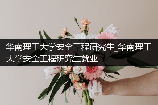 华南理工大学安全工程研究生_华南理工大学安全工程研究生就业