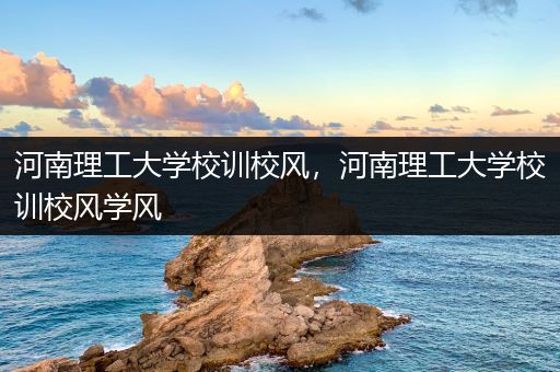 河南理工大学校训校风，河南理工大学校训校风学风