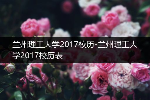 兰州理工大学2017校历-兰州理工大学2017校历表