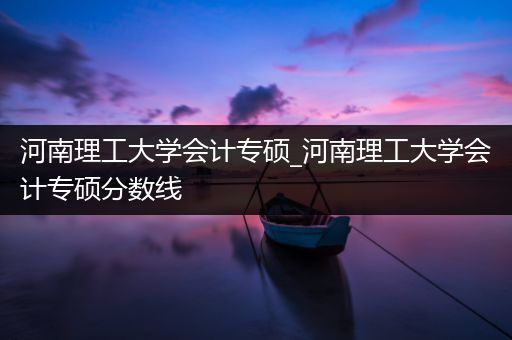 河南理工大学会计专硕_河南理工大学会计专硕分数线