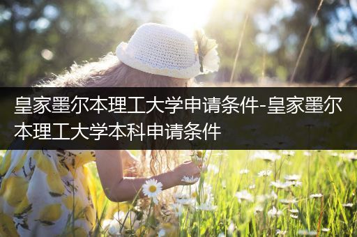 皇家墨尔本理工大学申请条件-皇家墨尔本理工大学本科申请条件