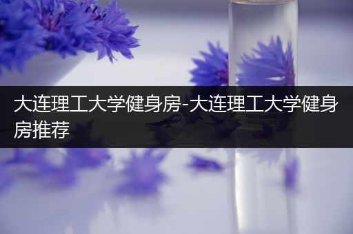 大连理工大学健身房-大连理工大学健身房推荐