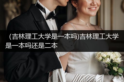 （吉林理工大学是一本吗)吉林理工大学是一本吗还是二本