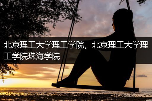 北京理工大学理工学院，北京理工大学理工学院珠海学院