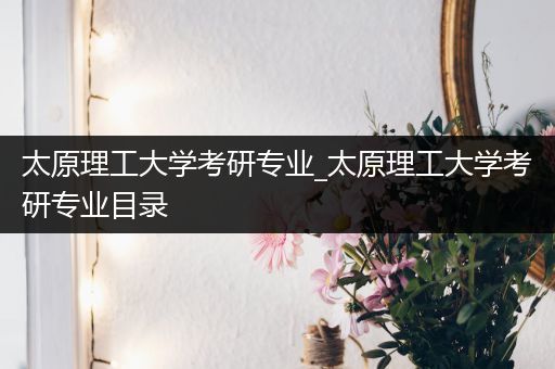 太原理工大学考研专业_太原理工大学考研专业目录