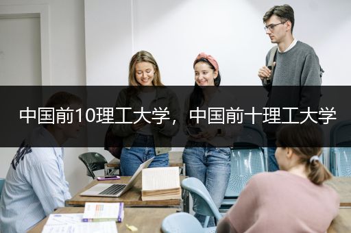 中国前10理工大学，中国前十理工大学