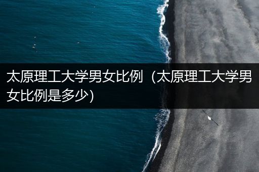 太原理工大学男女比例（太原理工大学男女比例是多少）