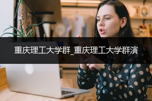 重庆理工大学群_重庆理工大学群演