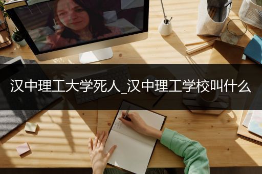 汉中理工大学死人_汉中理工学校叫什么