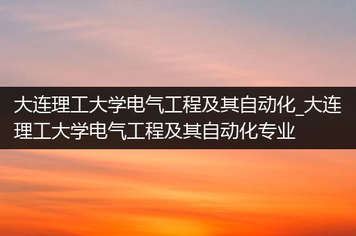 大连理工大学电气工程及其自动化_大连理工大学电气工程及其自动化专业