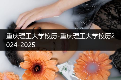 重庆理工大学校历-重庆理工大学校历2024-2025