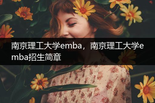 南京理工大学emba，南京理工大学emba招生简章