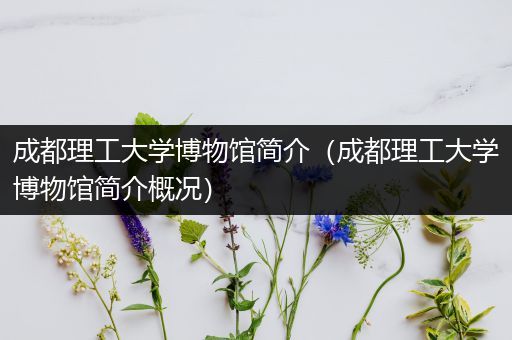 成都理工大学博物馆简介（成都理工大学博物馆简介概况）