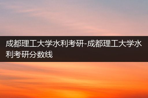 成都理工大学水利考研-成都理工大学水利考研分数线