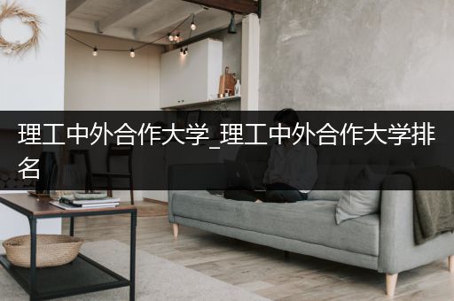 理工中外合作大学_理工中外合作大学排名