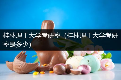 桂林理工大学考研率（桂林理工大学考研率是多少）