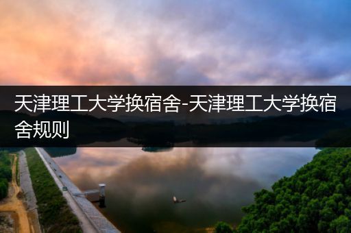 天津理工大学换宿舍-天津理工大学换宿舍规则