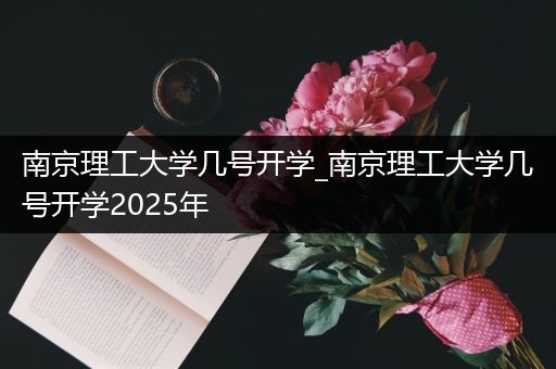 南京理工大学几号开学_南京理工大学几号开学2025年