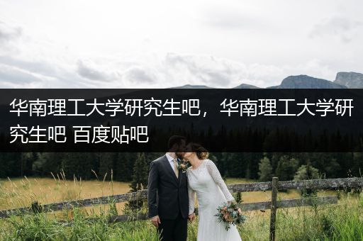 华南理工大学研究生吧，华南理工大学研究生吧 百度贴吧