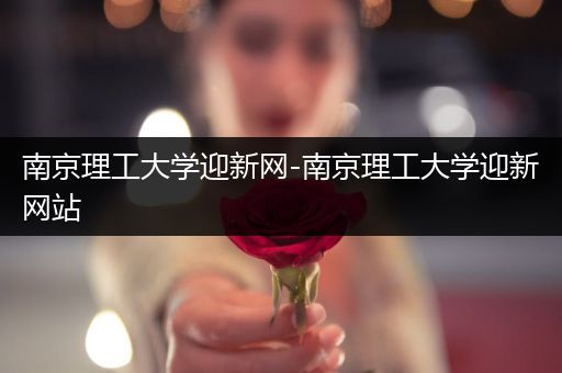 南京理工大学迎新网-南京理工大学迎新网站
