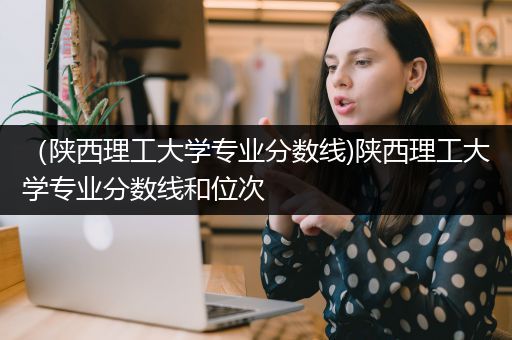 （陕西理工大学专业分数线)陕西理工大学专业分数线和位次