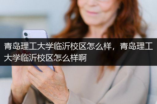 青岛理工大学临沂校区怎么样，青岛理工大学临沂校区怎么样啊