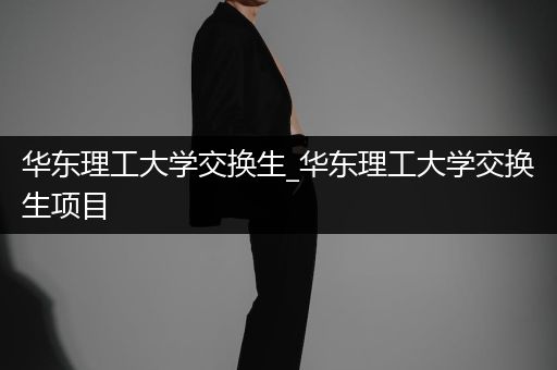 华东理工大学交换生_华东理工大学交换生项目