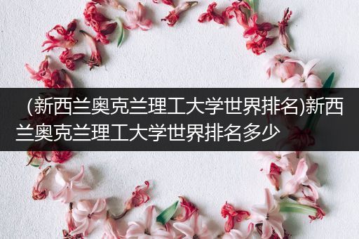 （新西兰奥克兰理工大学世界排名)新西兰奥克兰理工大学世界排名多少