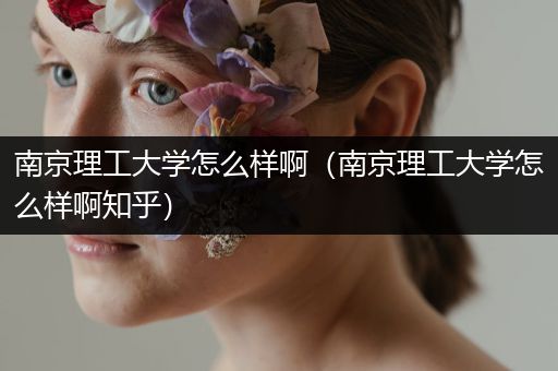 南京理工大学怎么样啊（南京理工大学怎么样啊知乎）