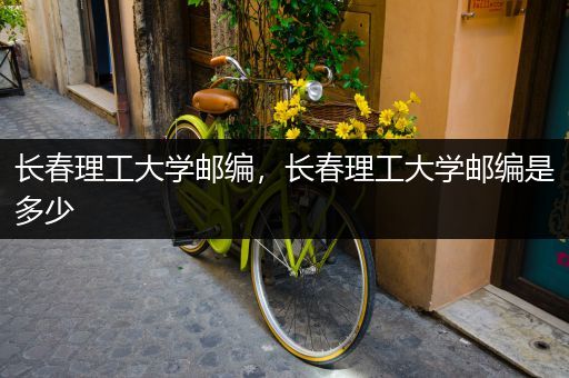 长春理工大学邮编，长春理工大学邮编是多少
