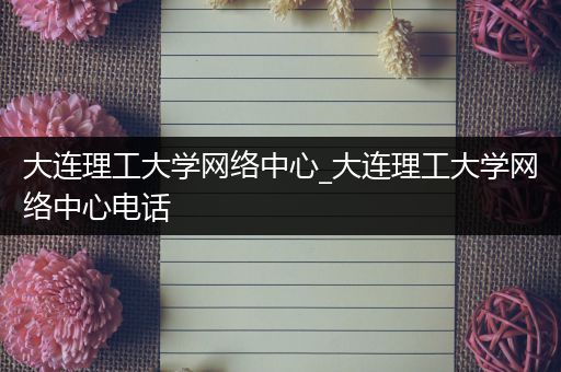 大连理工大学网络中心_大连理工大学网络中心电话