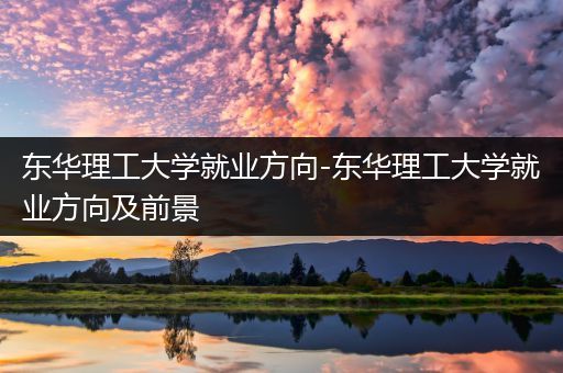 东华理工大学就业方向-东华理工大学就业方向及前景