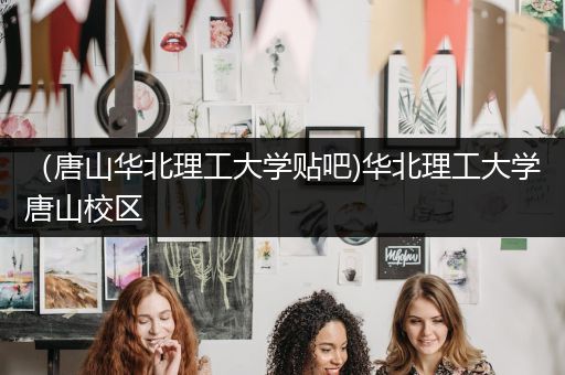 （唐山华北理工大学贴吧)华北理工大学唐山校区