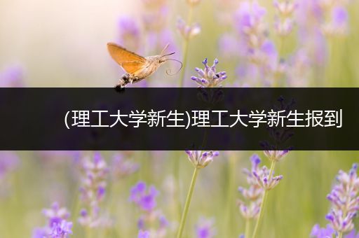 （理工大学新生)理工大学新生报到