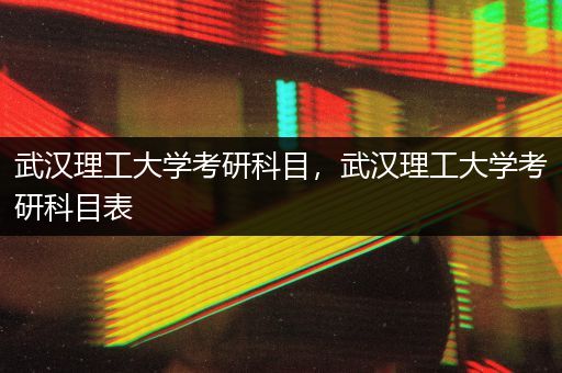 武汉理工大学考研科目，武汉理工大学考研科目表
