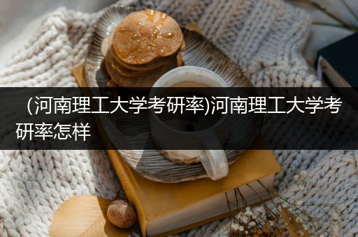 （河南理工大学考研率)河南理工大学考研率怎样