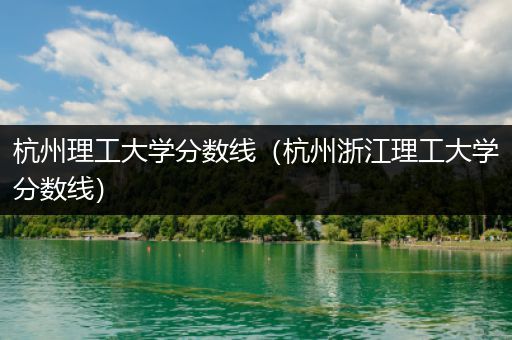 杭州理工大学分数线（杭州浙江理工大学分数线）