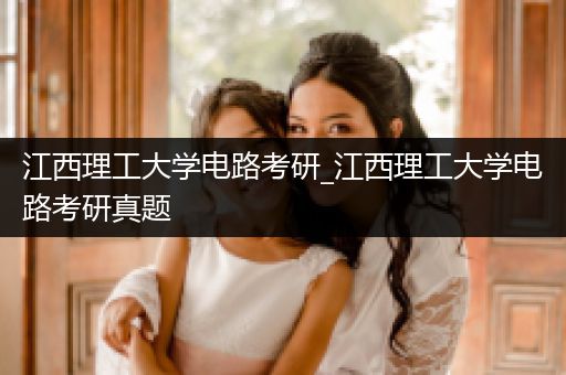 江西理工大学电路考研_江西理工大学电路考研真题