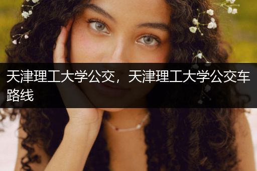 天津理工大学公交，天津理工大学公交车路线