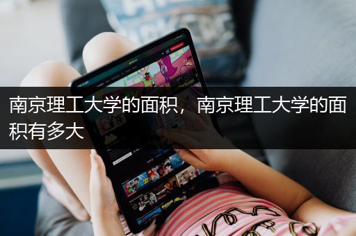 南京理工大学的面积，南京理工大学的面积有多大