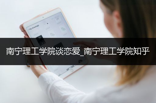 南宁理工学院谈恋爱_南宁理工学院知乎