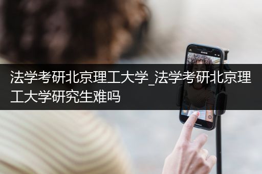 法学考研北京理工大学_法学考研北京理工大学研究生难吗