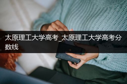 太原理工大学高考_太原理工大学高考分数线