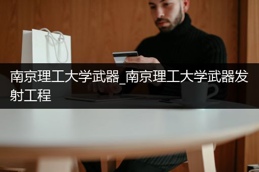 南京理工大学武器_南京理工大学武器发射工程