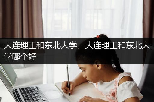 大连理工和东北大学，大连理工和东北大学哪个好