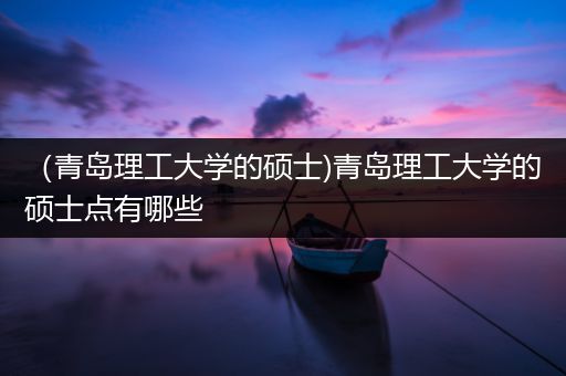 （青岛理工大学的硕士)青岛理工大学的硕士点有哪些