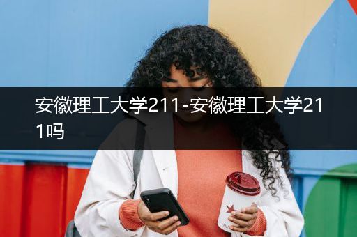 安徽理工大学211-安徽理工大学211吗