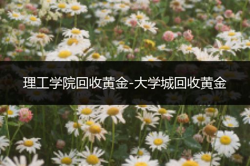 理工学院回收黄金-大学城回收黄金
