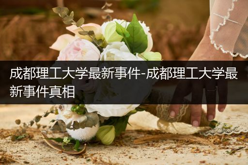 成都理工大学最新事件-成都理工大学最新事件真相