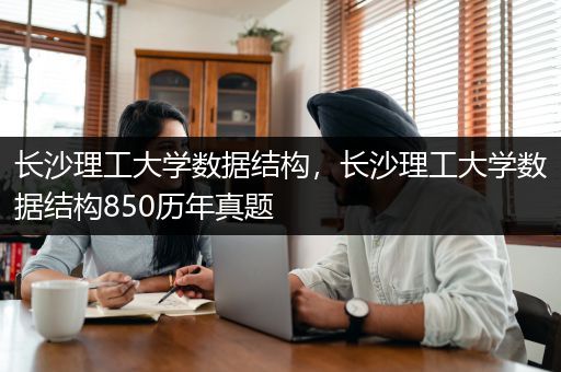 长沙理工大学数据结构，长沙理工大学数据结构850历年真题
